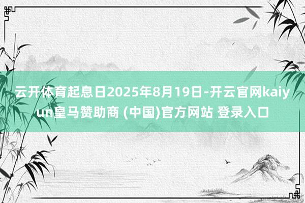 云开体育起息日2025年8月19日-开云官网kaiyun皇马赞助商 (中国)官方网站 登录入口