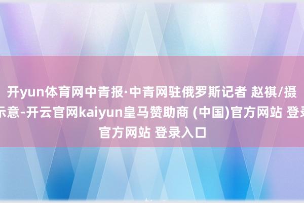 开yun体育网中青报·中青网驻俄罗斯记者 赵祺/摄张伟示意-开云官网kaiyun皇马赞助商 (中国)官方网站 登录入口