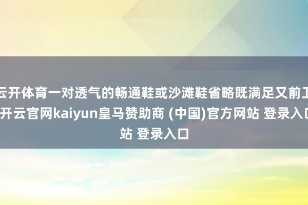 云开体育一对透气的畅通鞋或沙滩鞋省略既满足又前卫-开云官网kaiyun皇马赞助商 (中国)官方网站 登录入口