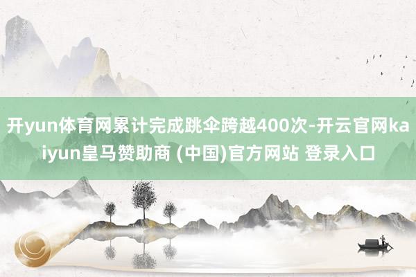 开yun体育网累计完成跳伞跨越400次-开云官网kaiyun皇马赞助商 (中国)官方网站 登录入口