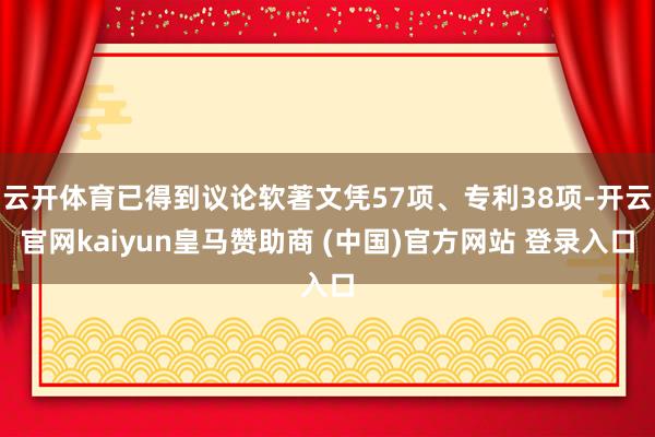 云开体育已得到议论软著文凭57项、专利38项-开云官网kaiyun皇马赞助商 (中国)官方网站 登录入口