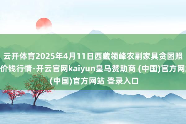 云开体育2025年4月11日西藏领峰农副家具贪图照管有限公司价钱行情-开云官网kaiyun皇马赞助商 (中国)官方网站 登录入口