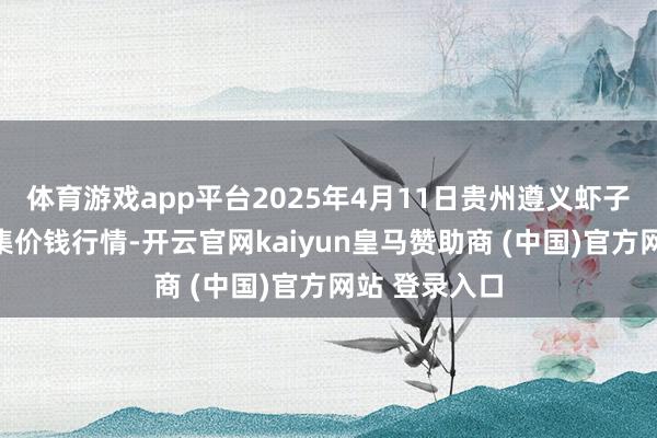体育游戏app平台2025年4月11日贵州遵义虾子辣椒批发市集价钱行情-开云官网kaiyun皇马赞助商 (中国)官方网站 登录入口