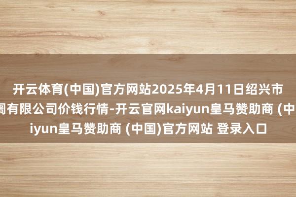 开云体育(中国)官方网站2025年4月11日绍兴市蔬菜果品批发交往阛阓有限公司价钱行情-开云官网kaiyun皇马赞助商 (中国)官方网站 登录入口