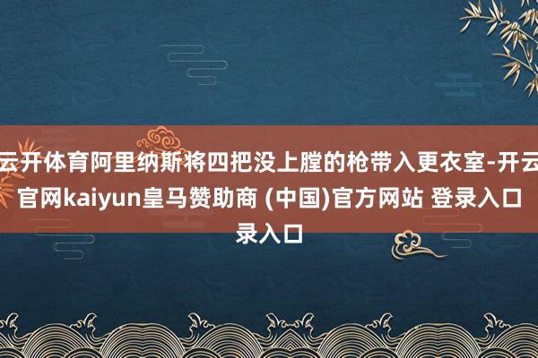 云开体育阿里纳斯将四把没上膛的枪带入更衣室-开云官网kaiyun皇马赞助商 (中国)官方网站 登录入口