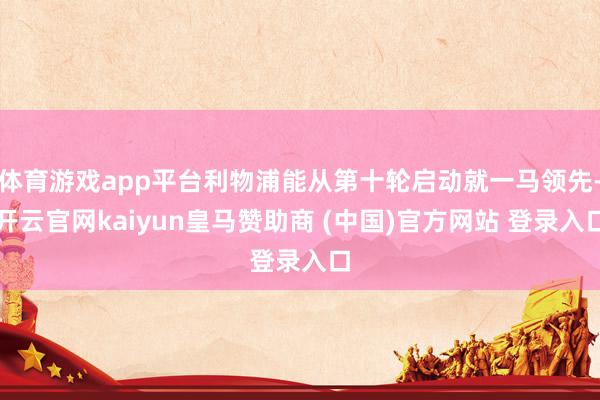 体育游戏app平台利物浦能从第十轮启动就一马领先-开云官网kaiyun皇马赞助商 (中国)官方网站 登录入口