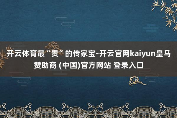 开云体育最“贵”的传家宝-开云官网kaiyun皇马赞助商 (中国)官方网站 登录入口