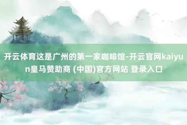 开云体育这是广州的第一家咖啡馆-开云官网kaiyun皇马赞助商 (中国)官方网站 登录入口