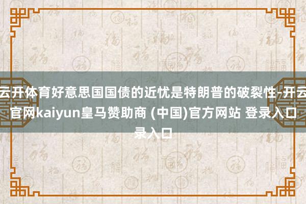 云开体育好意思国国债的近忧是特朗普的破裂性-开云官网kaiyun皇马赞助商 (中国)官方网站 登录入口