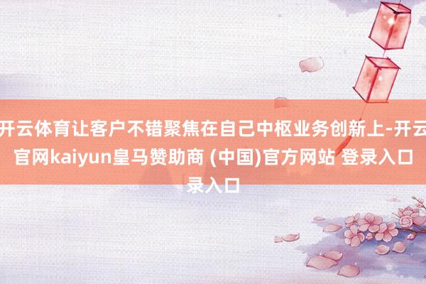 开云体育让客户不错聚焦在自己中枢业务创新上-开云官网kaiyun皇马赞助商 (中国)官方网站 登录入口