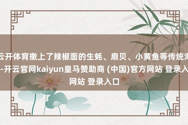 云开体育撒上了辣椒面的生蚝、扇贝、小黄鱼等传统海鲜-开云官网kaiyun皇马赞助商 (中国)官方网站 登录入口
