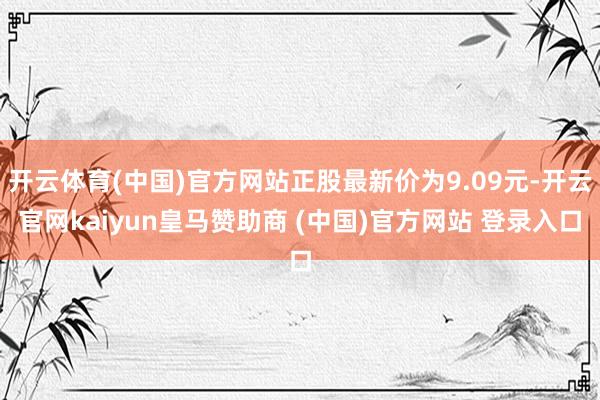 开云体育(中国)官方网站正股最新价为9.09元-开云官网kaiyun皇马赞助商 (中国)官方网站 登录入口