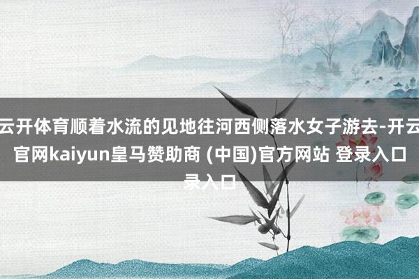 云开体育顺着水流的见地往河西侧落水女子游去-开云官网kaiyun皇马赞助商 (中国)官方网站 登录入口