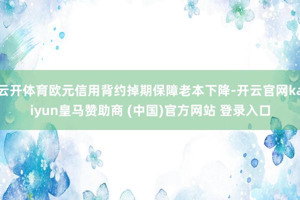云开体育欧元信用背约掉期保障老本下降-开云官网kaiyun皇马赞助商 (中国)官方网站 登录入口