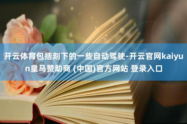 开云体育包括刻下的一些自动驾驶-开云官网kaiyun皇马赞助商 (中国)官方网站 登录入口
