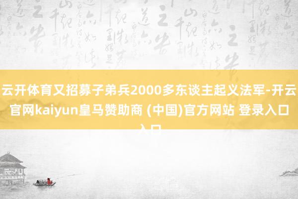 云开体育又招募子弟兵2000多东谈主起义法军-开云官网kaiyun皇马赞助商 (中国)官方网站 登录入口