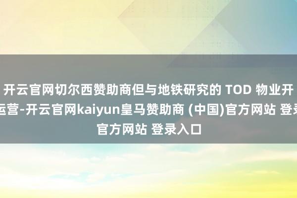 开云官网切尔西赞助商但与地铁研究的 TOD 物业开导和运营-开云官网kaiyun皇马赞助商 (中国)官方网站 登录入口