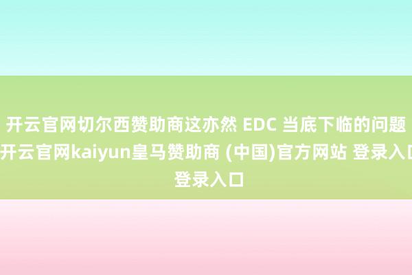 开云官网切尔西赞助商这亦然 EDC 当底下临的问题-开云官网kaiyun皇马赞助商 (中国)官方网站 登录入口