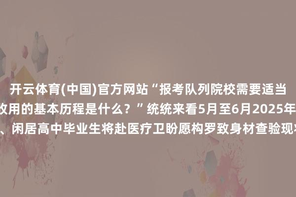 开云体育(中国)官方网站“报考队列院校需要适当哪些要求？”“军检和收用的基本历程是什么？”统统来看5月至6月2025年报考队列院校的士兵考生、闲居高中毕业生将赴医疗卫盼愿构罗致身材查验现将稠密考生需在