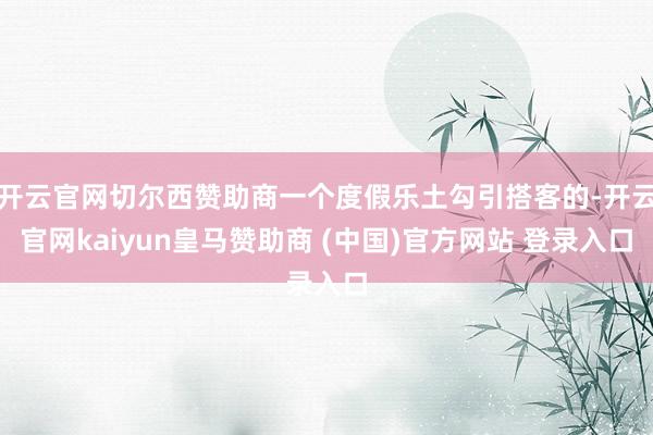 开云官网切尔西赞助商一个度假乐土勾引搭客的-开云官网kaiyun皇马赞助商 (中国)官方网站 登录入口
