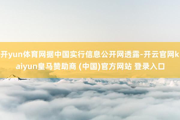 开yun体育网据中国实行信息公开网透露-开云官网kaiyun皇马赞助商 (中国)官方网站 登录入口