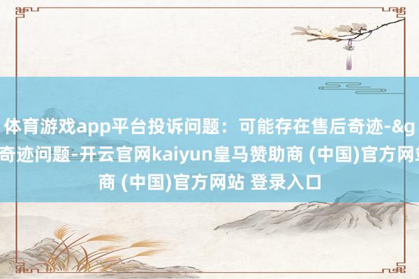 体育游戏app平台投诉问题：可能存在售后奇迹->其他售后奇迹问题-开云官网kaiyun皇马赞助商 (中国)官方网站 登录入口