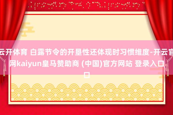 云开体育 白露节令的开垦性还体现时习惯维度-开云官网kaiyun皇马赞助商 (中国)官方网站 登录入口