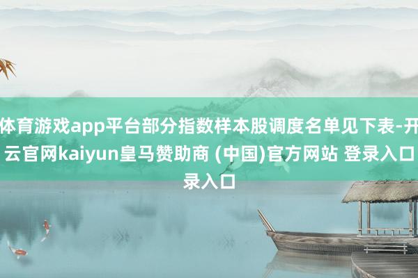 体育游戏app平台部分指数样本股调度名单见下表-开云官网kaiyun皇马赞助商 (中国)官方网站 登录入口