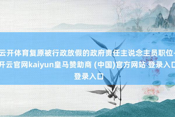 云开体育复原被行政放假的政府责任主说念主员职位-开云官网kaiyun皇马赞助商 (中国)官方网站 登录入口