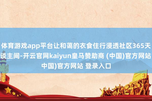 体育游戏app平台让和蔼的衣食住行浸透社区365天的人烟东谈主间-开云官网kaiyun皇马赞助商 (中国)官方网站 登录入口