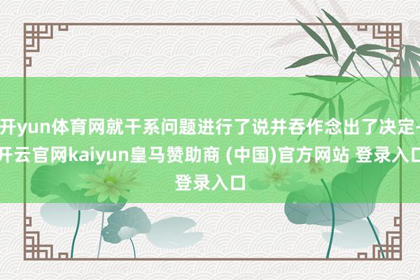 开yun体育网就干系问题进行了说并吞作念出了决定-开云官网kaiyun皇马赞助商 (中国)官方网站 登录入口