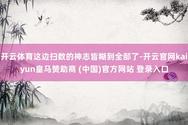 开云体育这边扫数的神志皆糊到全部了-开云官网kaiyun皇马赞助商 (中国)官方网站 登录入口