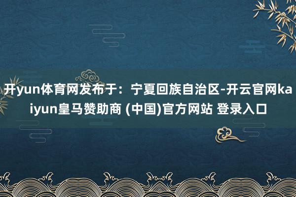 开yun体育网发布于：宁夏回族自治区-开云官网kaiyun皇马赞助商 (中国)官方网站 登录入口