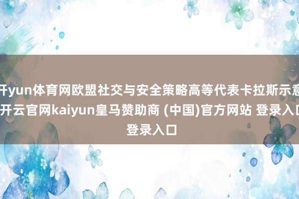 开yun体育网欧盟社交与安全策略高等代表卡拉斯示意-开云官网kaiyun皇马赞助商 (中国)官方网站 登录入口
