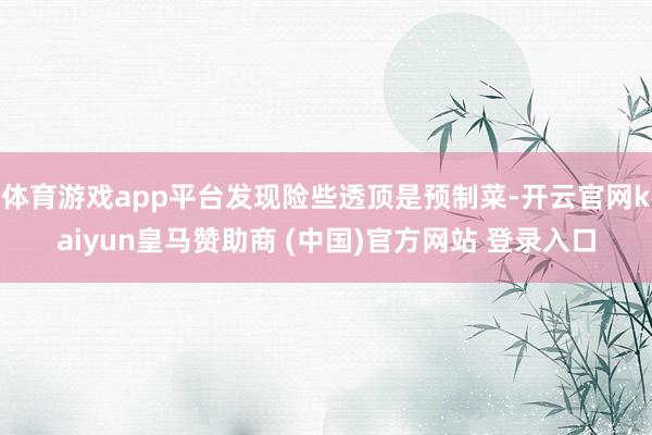 体育游戏app平台发现险些透顶是预制菜-开云官网kaiyun皇马赞助商 (中国)官方网站 登录入口