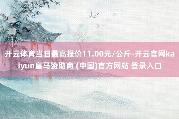 开云体育当日最高报价11.00元/公斤-开云官网kaiyun皇马赞助商 (中国)官方网站 登录入口