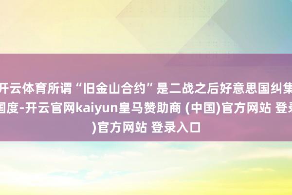开云体育所谓“旧金山合约”是二战之后好意思国纠集一些国度-开云官网kaiyun皇马赞助商 (中国)官方网站 登录入口