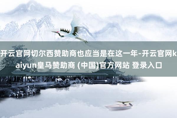 开云官网切尔西赞助商 也应当是在这一年-开云官网kaiyun皇马赞助商 (中国)官方网站 登录入口