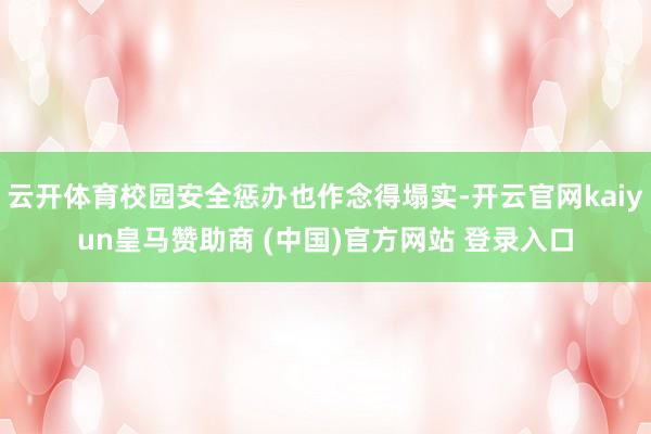 云开体育校园安全惩办也作念得塌实-开云官网kaiyun皇马赞助商 (中国)官方网站 登录入口