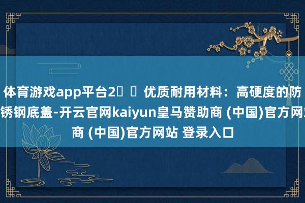 体育游戏app平台2️⃣优质耐用材料：高硬度的防刮玻璃和不锈钢底盖-开云官网kaiyun皇马赞助商 (中国)官方网站 登录入口