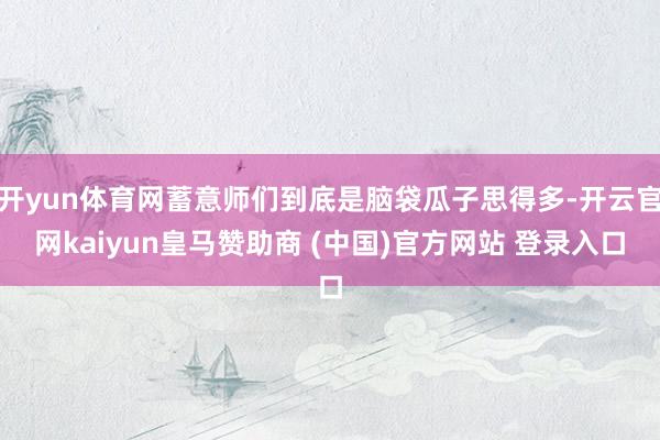 开yun体育网蓄意师们到底是脑袋瓜子思得多-开云官网kaiyun皇马赞助商 (中国)官方网站 登录入口