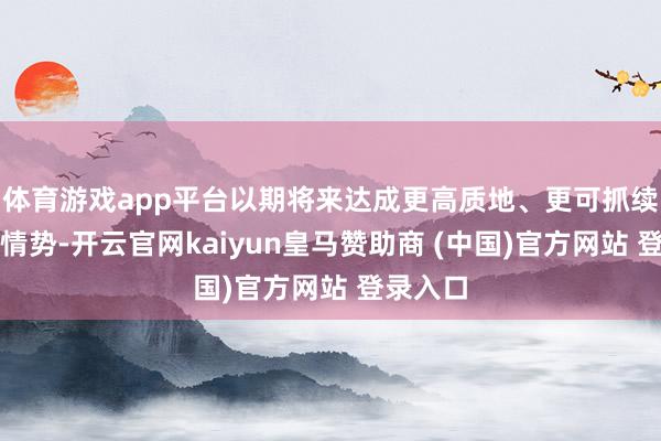 体育游戏app平台以期将来达成更高质地、更可抓续的发展情势-开云官网kaiyun皇马赞助商 (中国)官方网站 登录入口