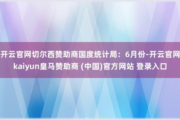 开云官网切尔西赞助商　　国度统计局：6月份-开云官网kaiyun皇马赞助商 (中国)官方网站 登录入口