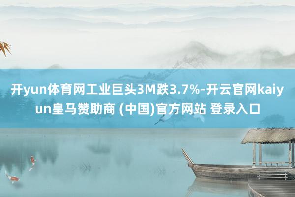 开yun体育网工业巨头3M跌3.7%-开云官网kaiyun皇马赞助商 (中国)官方网站 登录入口