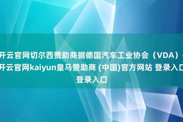 开云官网切尔西赞助商据德国汽车工业协会（VDA）-开云官网kaiyun皇马赞助商 (中国)官方网站 登录入口