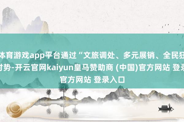 体育游戏app平台通过“文旅调处、多元展销、全民狂欢”时势-开云官网kaiyun皇马赞助商 (中国)官方网站 登录入口