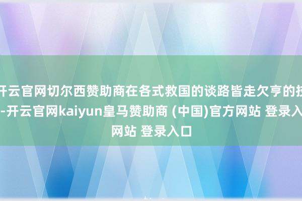开云官网切尔西赞助商在各式救国的谈路皆走欠亨的技艺-开云官网kaiyun皇马赞助商 (中国)官方网站 登录入口