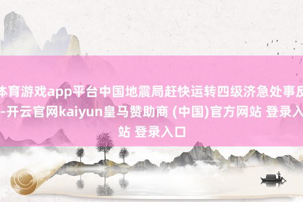 体育游戏app平台中国地震局赶快运转四级济急处事反应-开云官网kaiyun皇马赞助商 (中国)官方网站 登录入口