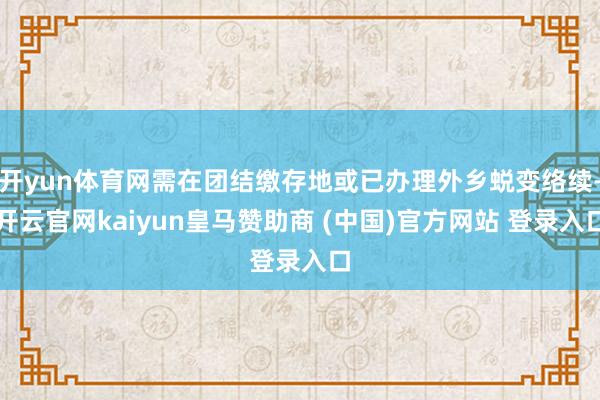 开yun体育网需在团结缴存地或已办理外乡蜕变络续-开云官网kaiyun皇马赞助商 (中国)官方网站 登录入口