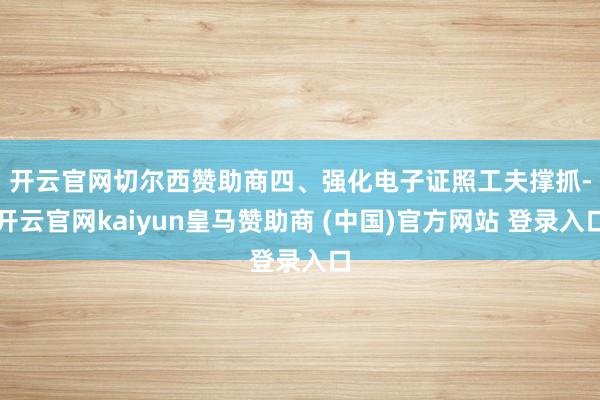 开云官网切尔西赞助商  四、强化电子证照工夫撑抓-开云官网kaiyun皇马赞助商 (中国)官方网站 登录入口